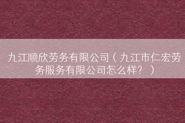 九江顺欣劳务有限公司（九江市仁宏劳务服务有限公司怎么样？）