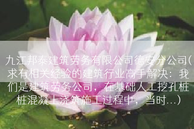 九江邦泰建筑劳务有限公司德安分公司(求有相关经验的建筑行业高手解决：我们是建筑劳务公司，在基础人工挖孔桩桩混凝土浇筑施工过程中，当时...)