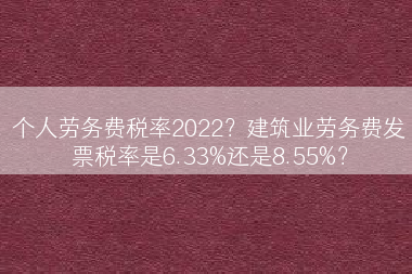个人劳务费税率2022？建筑业劳务费发票税率是6.33%还是8.55%？