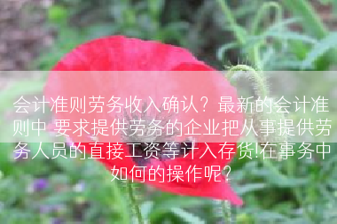 会计准则劳务收入确认？最新的会计准则中 要求提供劳务的企业把从事提供劳务人员的直接工资等计入存货!在事务中如何的操作呢？