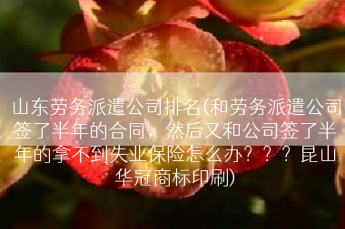 山东劳务派遣公司排名(和劳务派遣公司签了半年的合同，然后又和公司签了半年的拿不到失业保险怎么办？？？昆山华冠商标印刷)