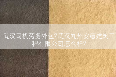 武汉司机劳务外包?武汉九州安厦建筑工程有限公司怎么样?