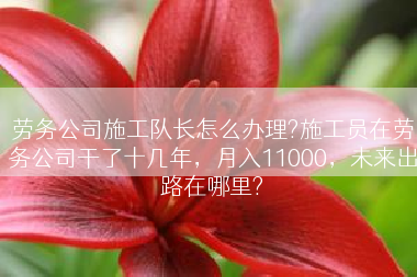 劳务公司施工队长怎么办理?施工员在劳务公司干了十几年，月入11000，未来出路在哪里?