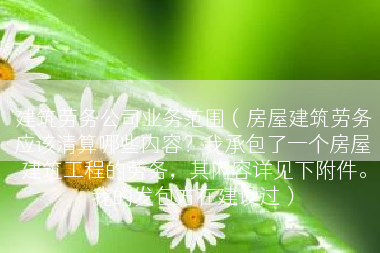 建筑劳务公司业务范围（房屋建筑劳务应该清算哪些内容？我承包了一个房屋建筑工程的劳务，其内容详见下附件。我的发包方在建设过）