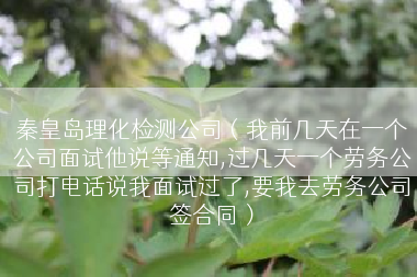 秦皇岛理化检测公司（我前几天在一个公司面试他说等通知,过几天一个劳务公司打电话说我面试过了,要我去劳务公司签合同）