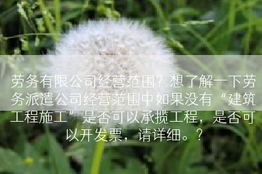 劳务有限公司经营范围？想了解一下劳务派遣公司经营范围中如果没有“建筑工程施工”是否可以承揽工程，是否可以开发票，请详细。？