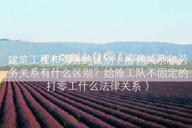 建筑工程和劳务的区别（雇佣关系和劳务关系有什么区别？给施工队不固定的打零工什么法律关系）