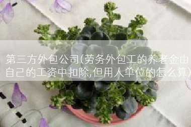第三方外包公司(劳务外包工的养老金由自己的工资中扣除,但用人单位的怎么算)