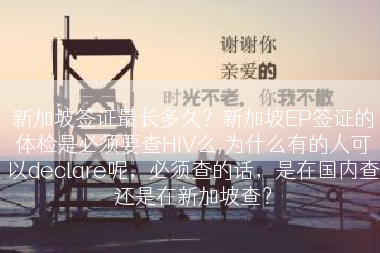新加坡签证最长多久？新加坡EP签证的体检是必须要查HIV么,为什么有的人可以declare呢，必须查的话，是在国内查还是在新加坡查？