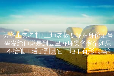 劳务工实名制?工地老板要我把身份证号码发给他说是到县里办理实名登记如果不给他干活了到其它工地干有影响吗?