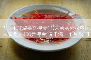 去日本旅游要交押金吗(去劳务公司应聘,人家要交150元押金,说干满一个月退,可信吗?)