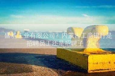 盛基工业有限公司？内蒙古工商银行是招聘员工还是招聘子	</div>
				<div class=