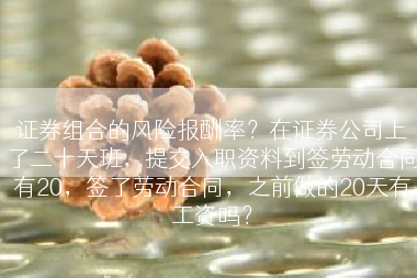 证券组合的风险报酬率？在证券公司上了二十天班，提交入职资料到签劳动合同有20，签了劳动合同，之前做的20天有工资吗？