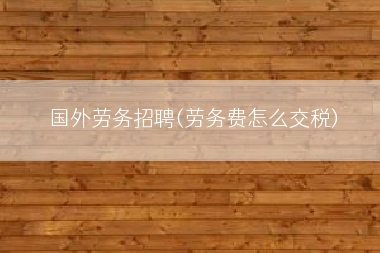 国外劳务招聘(劳务费怎么交税)