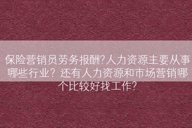 保险营销员劳务报酬?人力资源主要从事哪些行业？还有人力资源和市场营销哪个比较好找工作?