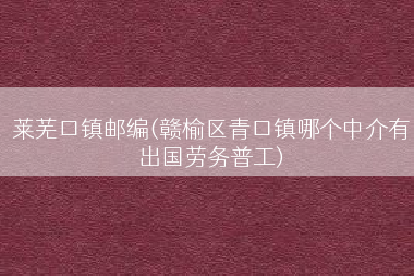 莱芜口镇邮编(赣榆区青口镇哪个中介有出国劳务普工)