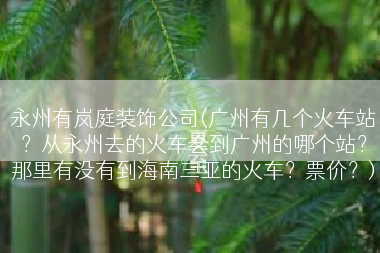 永州有岚庭装饰公司(广州有几个火车站？从永州去的火车会到广州的哪个站？那里有没有到海南三亚的火车？票价？)