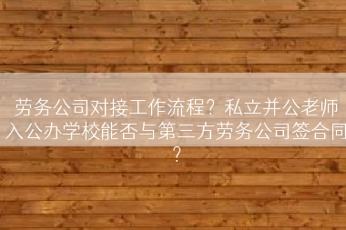 劳务公司对接工作流程？私立并公老师入公办学校能否与第三方劳务公司签合同？