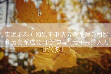 宏远证券（如果不申请劳务派遣公司能和劳务派遣公司合作吗？我手头的人力比较多！）