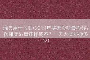 瑞典用什么钱(2019年摆摊卖啥最挣钱？摆摊卖沾串还挣钱不？一天大概能挣多少)