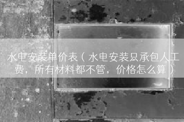 水电安装单价表（水电安装只承包人工费，所有材料都不管，价格怎么算）