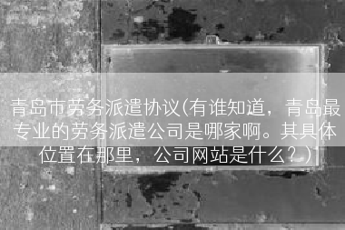 青岛市劳务派遣协议(有谁知道，青岛最专业的劳务派遣公司是哪家啊。其具体位置在那里，公司网站是什么？)