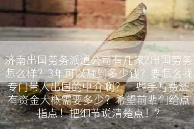 济南出国劳务派遣公司有几家?出国劳务怎么样？3年可以赚到多少钱？要怎么找专门带人出国的中介啊？一些手写费还有资金大概需要多少？希望前辈们给点指点！把细节说清楚点！?