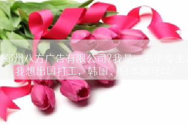 郑州八方广告有限公司?我是一名中专生，我想出国打工，韩国、日本都可以?