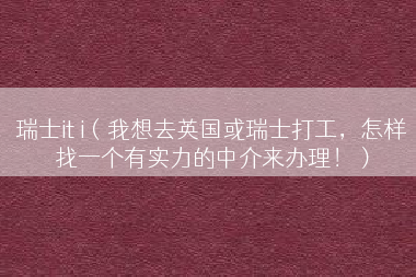 瑞士it i（我想去英国或瑞士打工，怎样找一个有实力的中介来办理！）