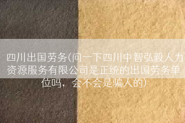 四川出国劳务(问一下四川中智弘毅人力资源服务有限公司是正统的出国劳务单位吗，会不会是骗人的)