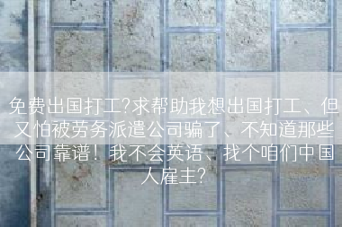 免费出国打工?求帮助我想出国打工、但又怕被劳务派遣公司骗了、不知道那些公司靠谱！我不会英语、找个咱们中国人雇主?