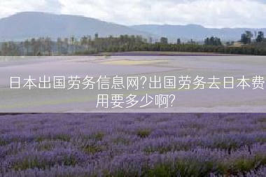 日本出国劳务信息网?出国劳务去日本费用要多少啊?
