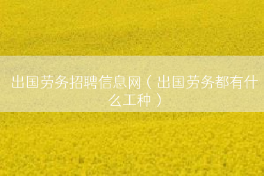 出国劳务招聘信息网（出国劳务都有什么工种）
