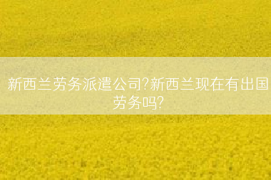 新西兰劳务派遣公司?新西兰现在有出国劳务吗?