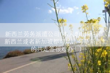 新西兰劳务派遣公司(本人想出国打工，新西兰或者新加坡都可以，可是新西兰的共走签很难办！)