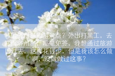 韩国济州岛旅游景点？外出打黑工，去韩国济州岛，那里免签，我想通过旅游团过去，这样花钱少，但是我该怎么做啊，没做做过这事？