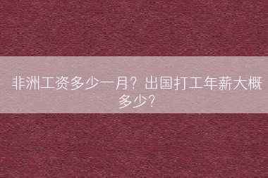 非洲工资多少一月？出国打工年薪大概多少？