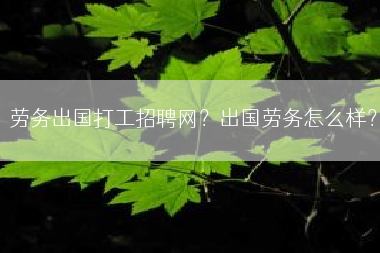 劳务出国打工招聘网？出国劳务怎么样？