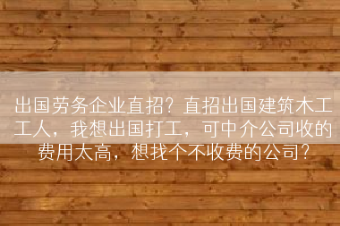 出国劳务企业直招？直招出国建筑木工工人，我想出国打工，可中介公司收的费用太高，想找个不收费的公司？