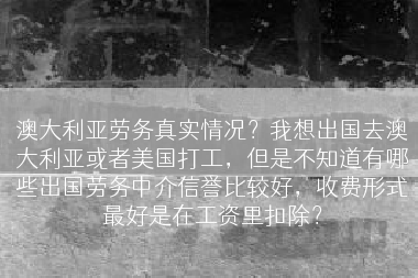 澳大利亚劳务真实情况？我想出国去澳大利亚或者美国打工，但是不知道有哪些出国劳务中介信誉比较好，收费形式最好是在工资里扣除？