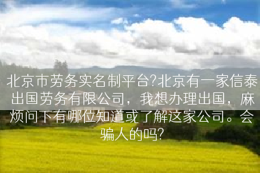 北京市劳务实名制平台?北京有一家信泰出国劳务有限公司，我想办理出国，麻烦问下有哪位知道或了解这家公司。会骗人的吗?