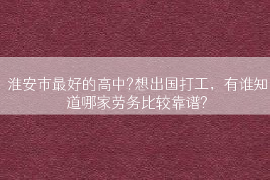 淮安市最好的高中?想出国打工，有谁知道哪家劳务比较靠谱?