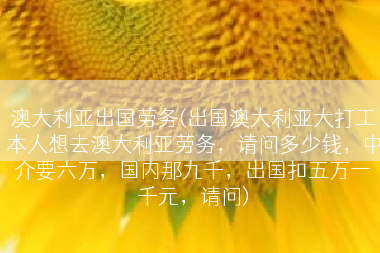 澳大利亚出国劳务(出国澳大利亚大打工本人想去澳大利亚劳务，请问多少钱，中介要六万，国内那九千，出国扣五万一千元，请问)