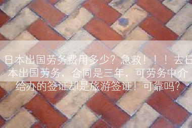 日本出国劳务费用多少？急救！！！去日本出国劳务，合同是三年，可劳务中介给办的签证却是旅游签证！可靠吗？