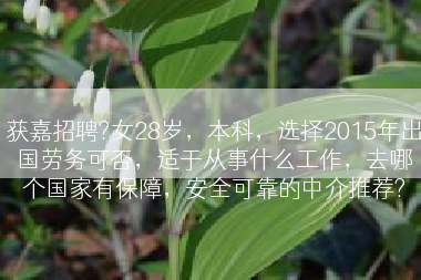 获嘉招聘?女28岁，本科，选择2015年出国劳务可否，适于从事什么工作，去哪个国家有保障，安全可靠的中介推荐?