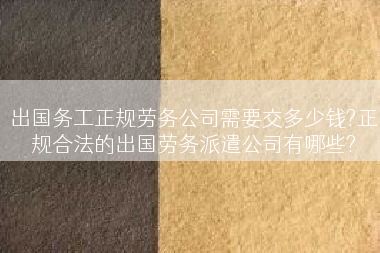 出国务工正规劳务公司需要交多少钱?正规合法的出国劳务派遣公司有哪些?