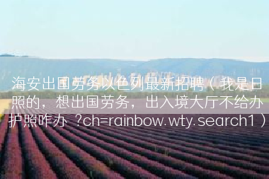 海安出国劳务以色列最新招聘（我是日照的，想出国劳务，出入境大厅不给办护照咋办�?ch=rainbow.wty.search1）