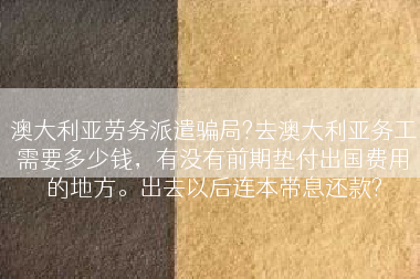 澳大利亚劳务派遣骗局?去澳大利亚务工需要多少钱，有没有前期垫付出国费用的地方。出去以后连本带息还款?