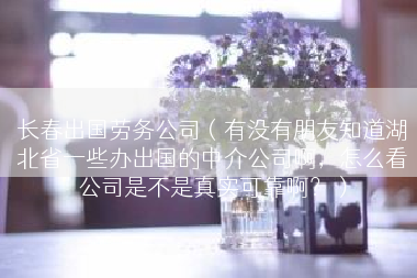 长春出国劳务公司（有没有朋友知道湖北省一些办出国的中介公司啊，怎么看公司是不是真实可靠啊？）