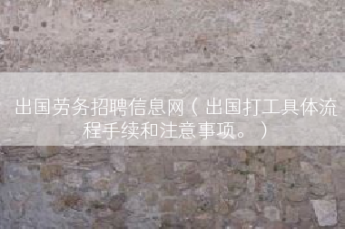 出国劳务招聘信息网（出国打工具体流程手续和注意事项。）